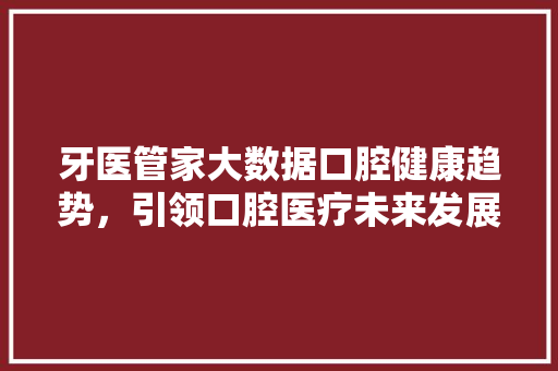 牙医管家大数据口腔健康趋势,引领口腔医疗未来发展 牙医管家大数据口腔健康趋势,引领口腔医疗未来发展
