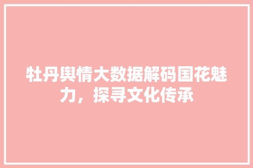 牡丹舆情大数据解码国花魅力，探寻文化传承