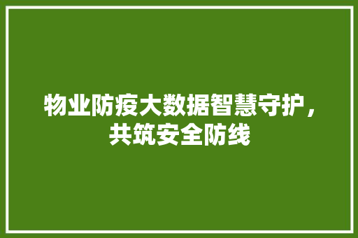 物业防疫大数据智慧守护,共筑安全防线 物业防疫大数据智慧守护,共筑安全防线