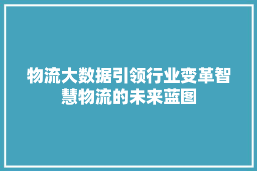 物流大数据引领行业变革智慧物流的未来蓝图
