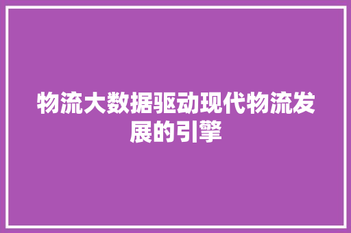 物流大数据驱动现代物流发展的引擎