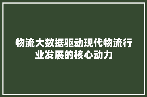 物流大数据驱动现代物流行业发展的核心动力