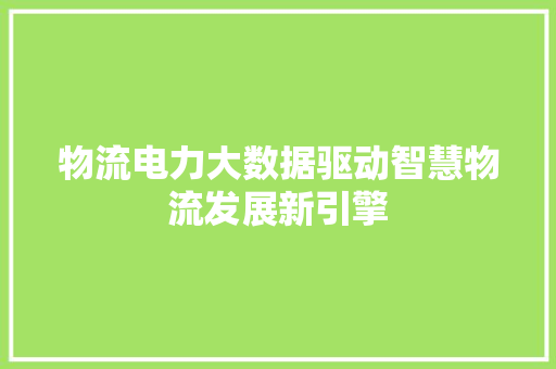 物流电力大数据驱动智慧物流发展新引擎