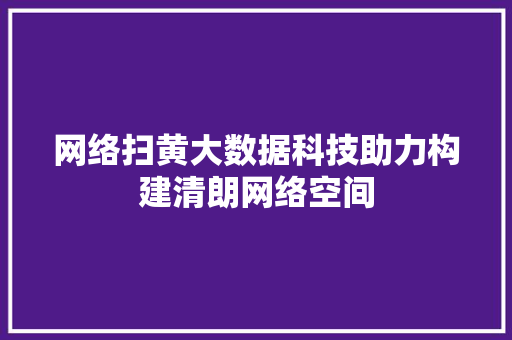 网络扫黄大数据科技助力构建清朗网络空间