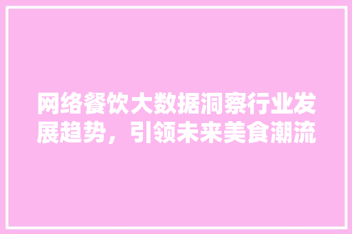 网络餐饮大数据洞察行业发展趋势,引领未来美食潮流 网络餐饮大数据洞察行业发展趋势,引领未来美食潮流