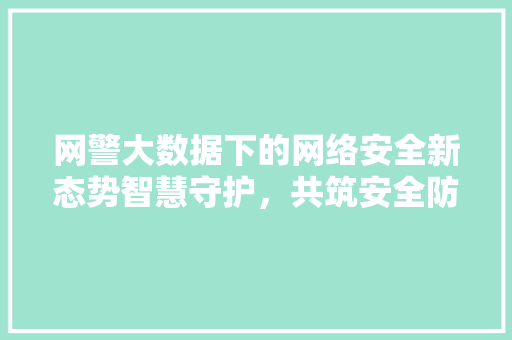 网警大数据下的网络安全新态势智慧守护,共筑安全防线 网警大数据下的网络安全新态势智慧守护,共筑安全防线