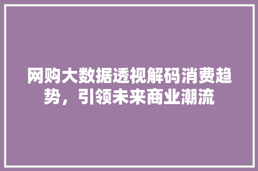 网购大数据透视解码消费趋势,引领未来商业潮流 网购大数据透视解码消费趋势,引领未来商业潮流
