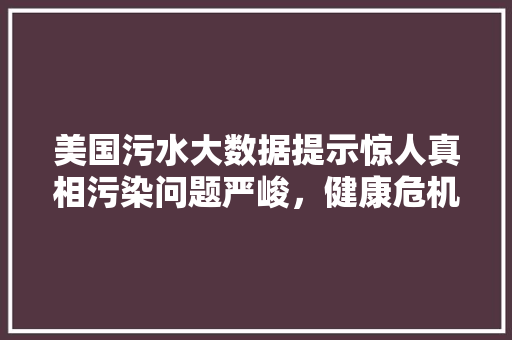 美国污水大数据提示惊人真相污染问题严峻，健康危机待解
