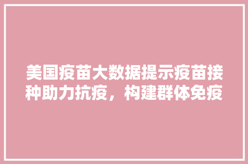 美国疫苗大数据提示疫苗接种助力抗疫，构建群体免疫屏障