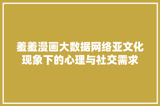 羞羞漫画大数据网络亚文化现象下的心理与社交需求