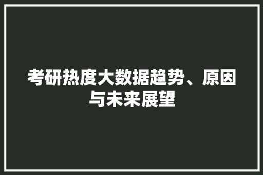 考研热度大数据趋势、原因与未来展望