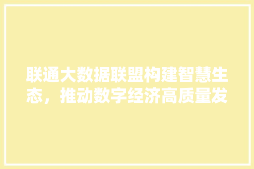 联通大数据联盟构建智慧生态，推动数字经济高质量发展