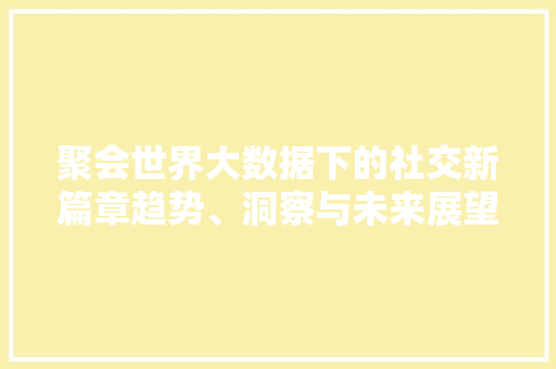 聚会世界大数据下的社交新篇章趋势、洞察与未来展望