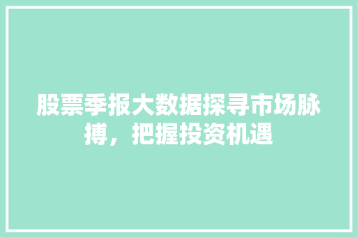 股票季报大数据探寻市场脉搏，把握投资机遇