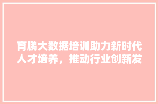 育鹏大数据培训助力新时代人才培养，推动行业创新发展