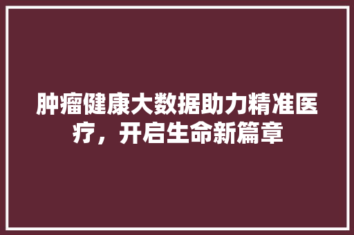 肿瘤健康大数据助力精准医疗，开启生命新篇章