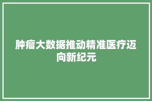 肿瘤大数据推动精准医疗迈向新纪元