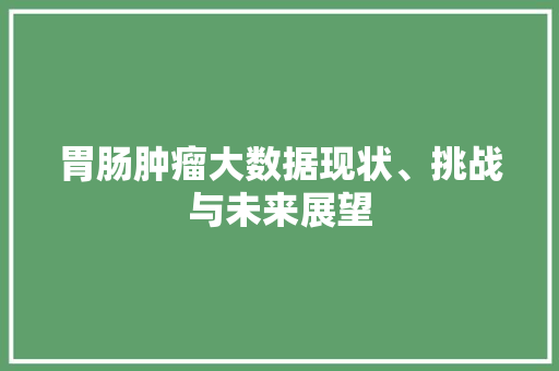 胃肠肿瘤大数据现状、挑战与未来展望