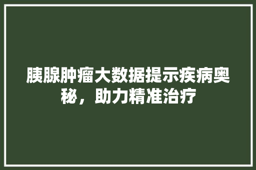 胰腺肿瘤大数据提示疾病奥秘，助力精准治疗