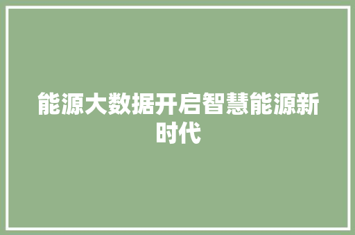 能源大数据开启智慧能源新时代 能源大数据开启智慧能源新时代