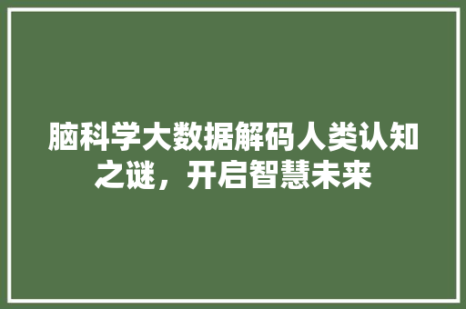 脑科学大数据解码人类认知之谜，开启智慧未来