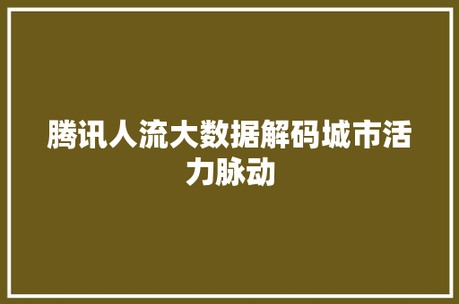 腾讯人流大数据解码城市活力脉动