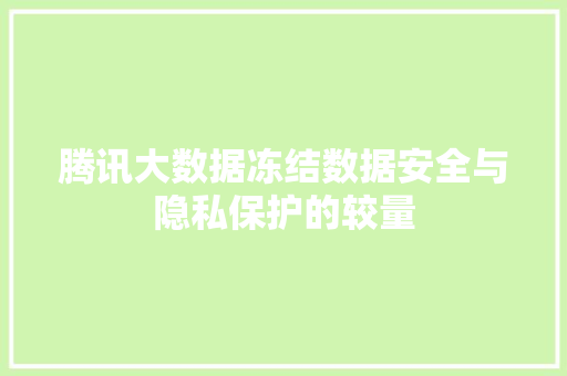 腾讯大数据冻结数据安全与隐私保护的较量