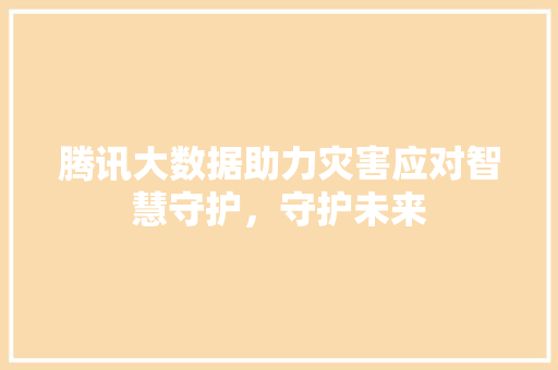 腾讯大数据助力灾害应对智慧守护，守护未来