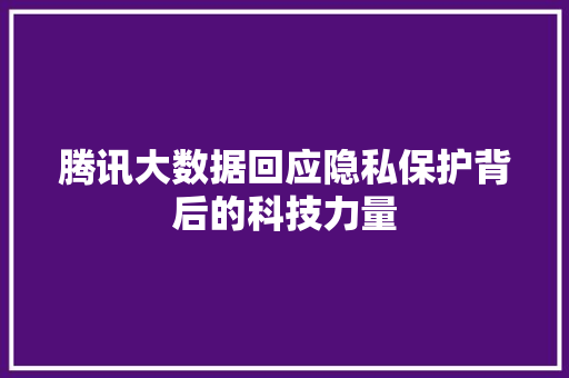 腾讯大数据回应隐私保护背后的科技力量 编程语言