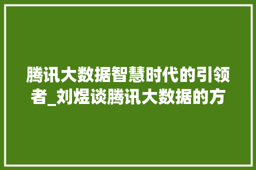 腾讯大数据智慧时代的引领者_刘煜谈腾讯大数据的方法与未来