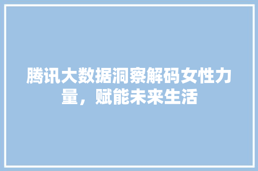 腾讯大数据洞察解码女性力量,赋能未来生活 编程语言 腾讯大数据洞察解码女性力量,赋能未来生活 编程语言