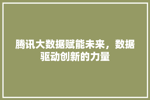腾讯大数据赋能未来，数据驱动创新的力量