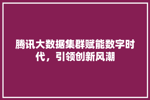 腾讯大数据集群赋能数字时代，引领创新风潮