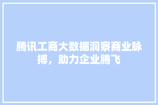 腾讯工商大数据洞察商业脉搏，助力企业腾飞