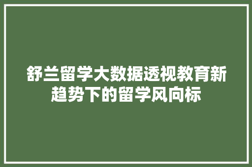 舒兰留学大数据透视教育新趋势下的留学风向标