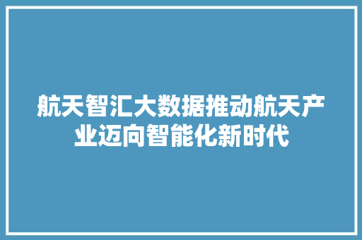 航天智汇大数据推动航天产业迈向智能化新时代