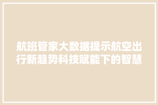航班管家大数据提示航空出行新趋势科技赋能下的智慧出行革命