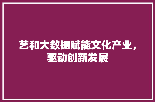 艺和大数据赋能文化产业，驱动创新发展