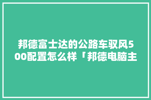 邦德富士达的公路车驭风500配置怎么样「邦德电脑主机配置怎么看型号」 电脑配置 邦德富士达的公路车驭风500配置怎么样「邦德电脑主机配置怎么看型号」 邦德富士达的公路车驭风500配置怎么样「邦德电脑主机配置怎么看型号」 电脑配置