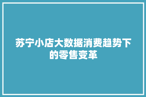 苏宁小店大数据消费趋势下的零售变革 苏宁小店大数据消费趋势下的零售变革