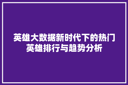 英雄大数据新时代下的热门英雄排行与趋势分析