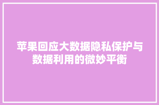 苹果回应大数据隐私保护与数据利用的微妙平衡