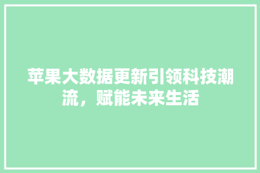 苹果大数据更新引领科技潮流，赋能未来生活