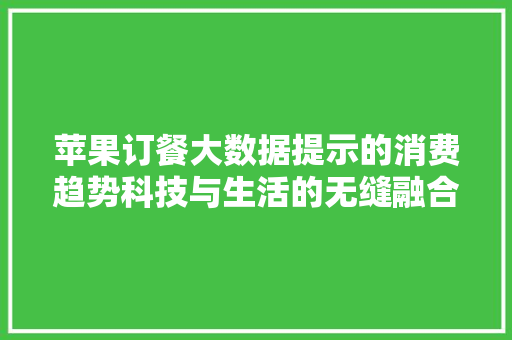 苹果订餐大数据提示的消费趋势科技与生活的无缝融合