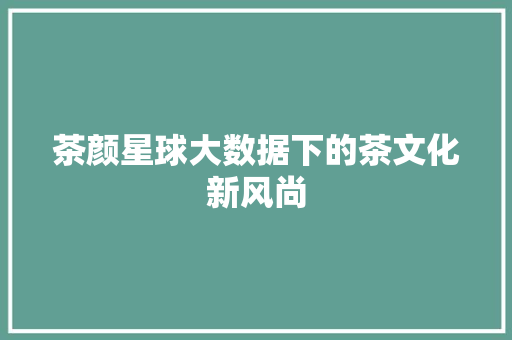 茶颜星球大数据下的茶文化新风尚