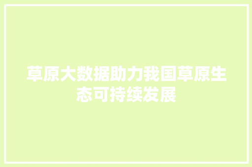 草原大数据助力我国草原生态可持续发展