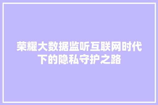荣耀大数据监听互联网时代下的隐私守护之路