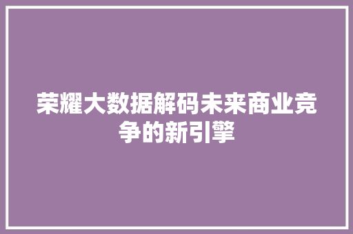 荣耀大数据解码未来商业竞争的新引擎