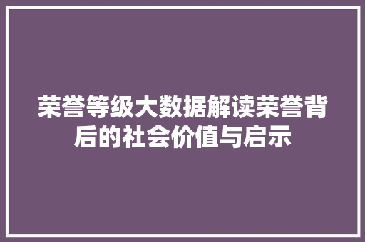 荣誉等级大数据解读荣誉背后的社会价值与启示