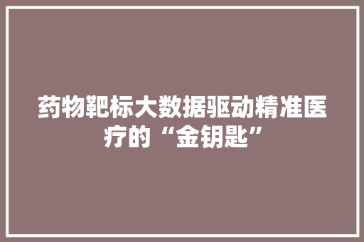 药物靶标大数据驱动精准医疗的“金钥匙”